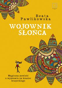 Wojownik Słońca : magiczna wyprawa na kraniec wszystkiego / Beata Pawlikowska - zdjęcie okładki książki
